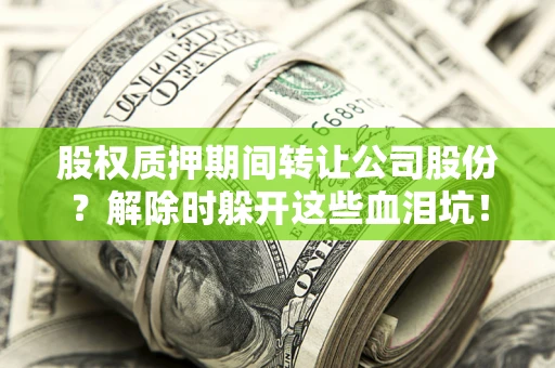 济南股权质押期间转让公司股份？解除时躲开这些血泪坑！