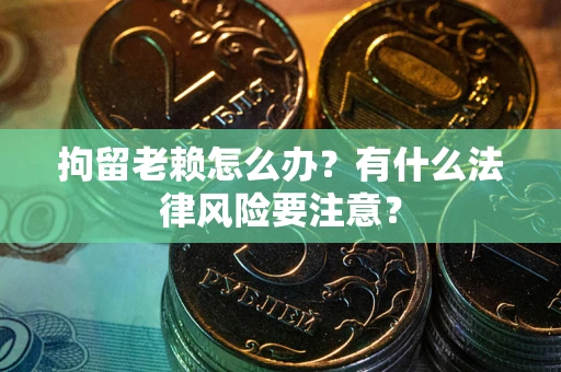 济南拘留老赖怎么办？有什么法律风险要注意？