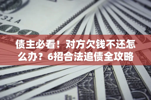 济南债主必看！对方欠钱不还怎么办？6招合法追债全攻略