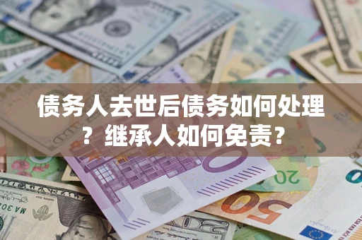 济南债务人去世后债务如何处理？继承人如何免责？