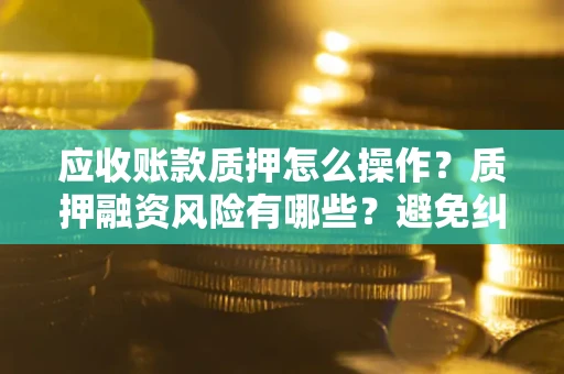 济南应收账款质押怎么操作？质押融资风险有哪些？避免纠纷高效融资技巧