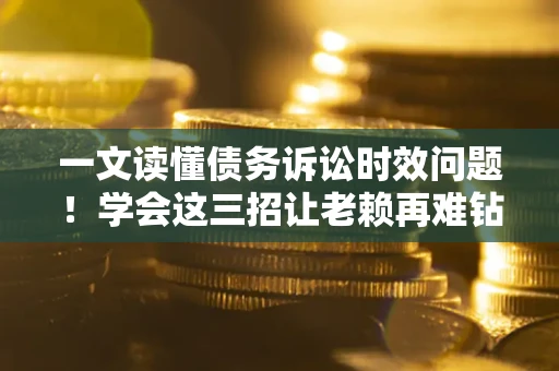 济南一文读懂债务诉讼时效问题！学会这三招让老赖再难钻空子