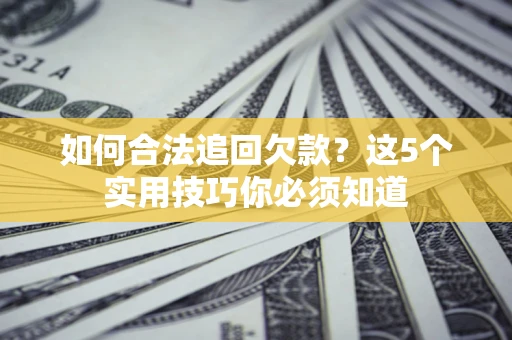 济南如何合法追回欠款？这5个实用技巧你必须知道