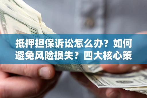 济南抵押担保诉讼怎么办？如何避免风险损失？四大核心策略全解读