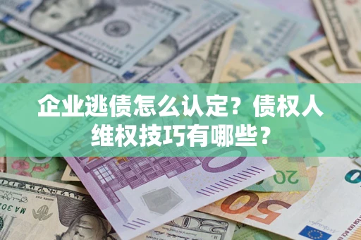 济南企业逃债怎么认定？债权人维权技巧有哪些？