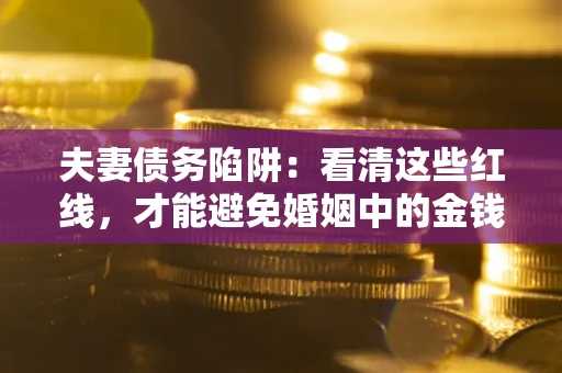 济南夫妻债务陷阱：看清这些红线，才能避免婚姻中的金钱危机