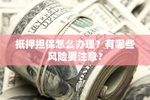 济南抵押担保怎么办理？有哪些风险要注意？
