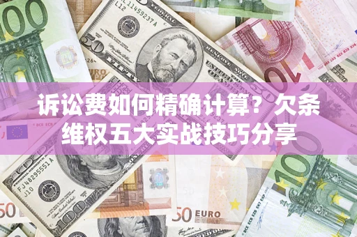 济南诉讼费如何精确计算？欠条维权五大实战技巧分享