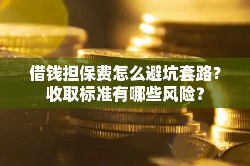 济南借钱担保费怎么避坑套路?收取标准有哪些风险? 济南借钱担保费怎么避坑套路?收取标准有哪些风险?