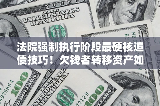 济南法院强制执行阶段最硬核追债技巧！欠钱者转移资产如何破解？