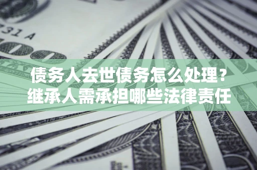 济南债务人去世债务怎么处理？继承人需承担哪些法律责任？