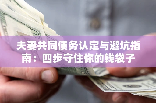 济南夫妻共同债务认定与避坑指南：四步守住你的钱袋子