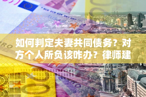 济南如何判定夫妻共同债务？对方个人所负该咋办？律师建议