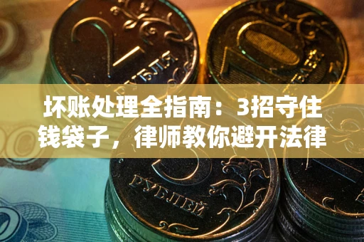 济南坏账处理全指南：3招守住钱袋子，律师教你避开法律雷区