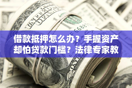 济南借款抵押怎么办？手握资产却怕贷款门槛？法律专家教你办抵押不踩坑