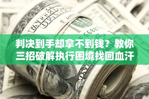 济南判决到手却拿不到钱？教你三招破解执行困境找回血汗钱