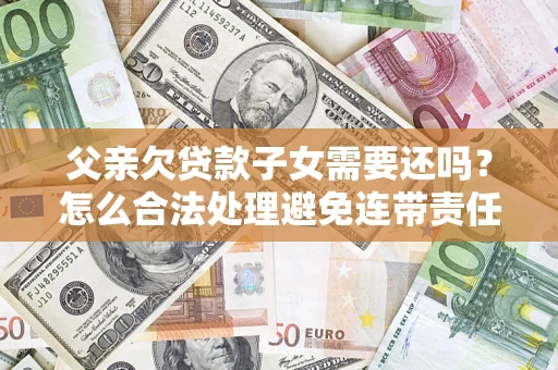 济南父亲欠贷款子女需要还吗？怎么合法处理避免连带责任？