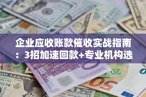 济南企业应收账款催收实战指南：3招加速回款+专业机构选择避坑