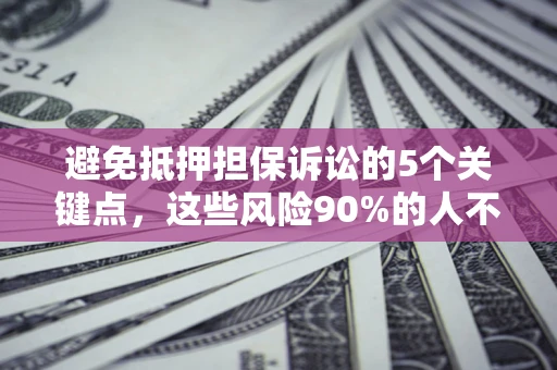 济南避免抵押担保诉讼的5个关键点，这些风险90%的人不知道！