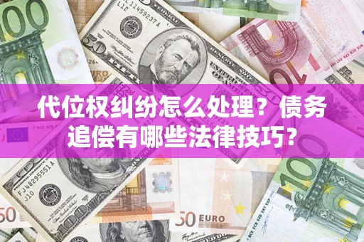 济南代位权纠纷怎么处理？债务追偿有哪些法律技巧？