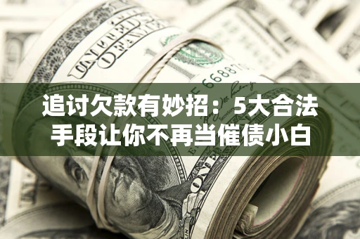 济南追讨欠款有妙招：5大合法手段让你不再当催债小白