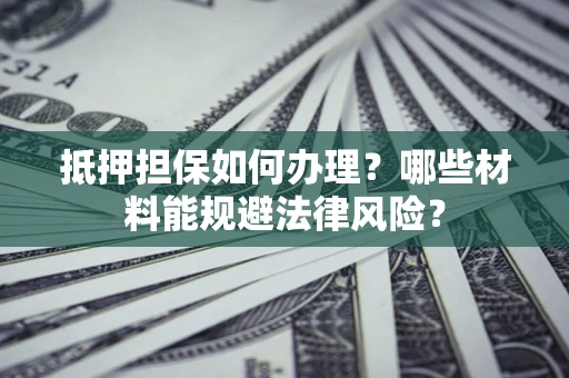济南抵押担保如何办理？哪些材料能规避法律风险？
