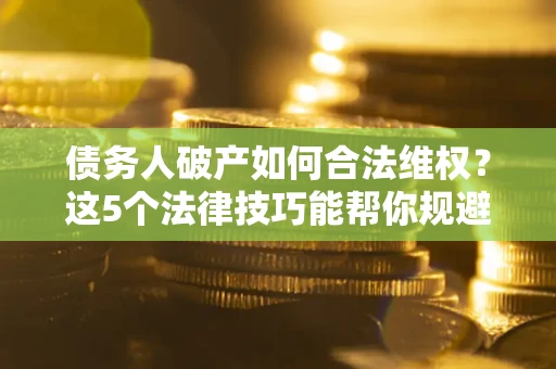 济南债务人破产如何合法维权？这5个法律技巧能帮你规避风险
