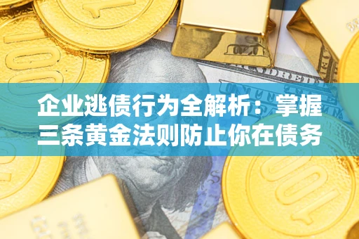 济南企业逃债行为全解析：掌握三条黄金法则防止你在债务乱局中“踩雷”