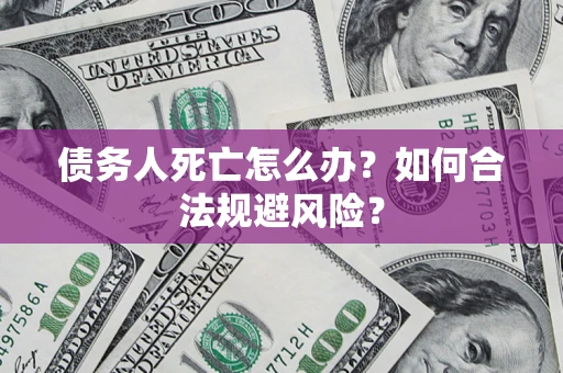 济南债务人死亡怎么办？如何合法规避风险？