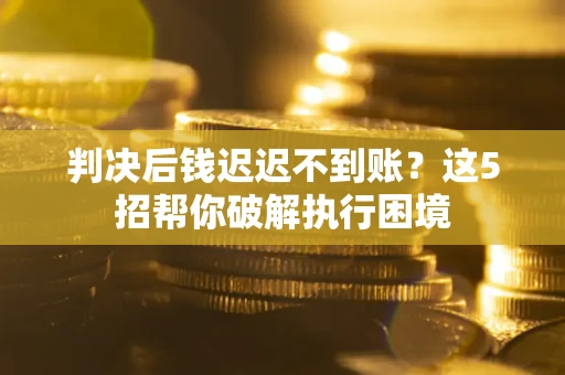 济南判决后钱迟迟不到账？这5招帮你破解执行困境