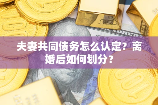 济南夫妻共同债务怎么认定？离婚后如何划分？