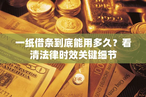 济南一纸借条到底能用多久？看清法律时效关键细节