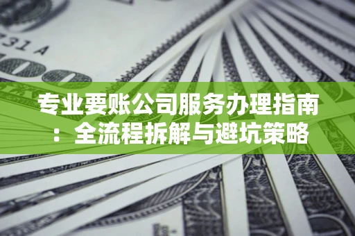 济南专业要账公司服务办理指南：全流程拆解与避坑策略