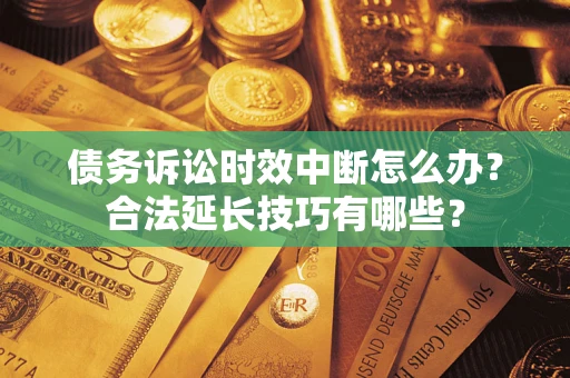 济南债务诉讼时效中断怎么办？合法延长技巧有哪些？