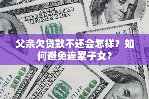 济南父亲欠贷款不还会怎样？如何避免连累子女？