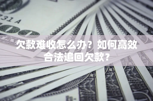 济南欠款难收怎么办？如何高效合法追回欠款？