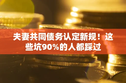 济南夫妻共同债务认定新规！这些坑90%的人都踩过