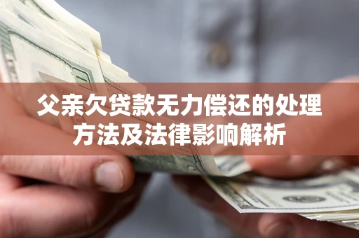 济南父亲欠贷款无力偿还的处理方法及法律影响解析