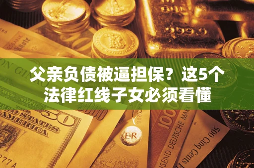 济南父亲负债被逼担保？这5个法律红线子女必须看懂
