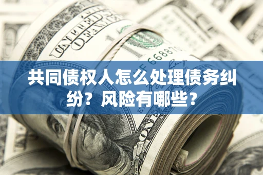 济南共同债权人怎么处理债务纠纷？风险有哪些？