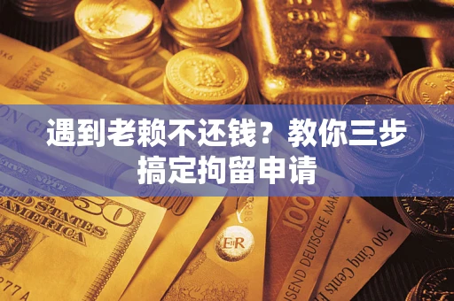 济南遇到老赖不还钱？教你三步搞定拘留申请