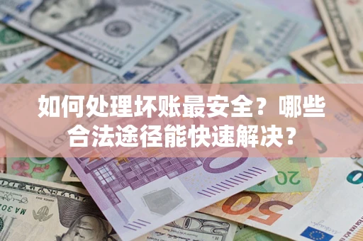 济南如何处理坏账最安全？哪些合法途径能快速解决？