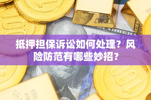 济南抵押担保诉讼如何处理？风险防范有哪些妙招？