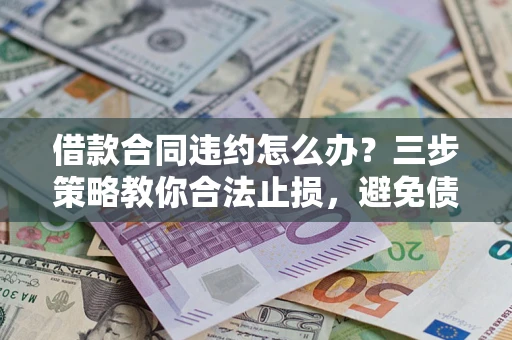 济南借款合同违约怎么办？三步策略教你合法止损，避免债务危机升级