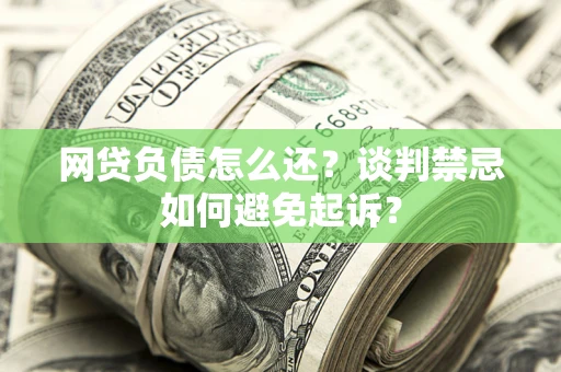 济南网贷负债怎么还？谈判禁忌如何避免起诉？