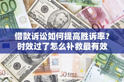 济南借款诉讼如何提高胜诉率？时效过了怎么补救最有效