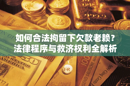 济南如何合法拘留下欠款老赖？法律程序与救济权利全解析