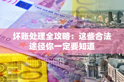 济南坏账处理全攻略：这些合法途径你一定要知道