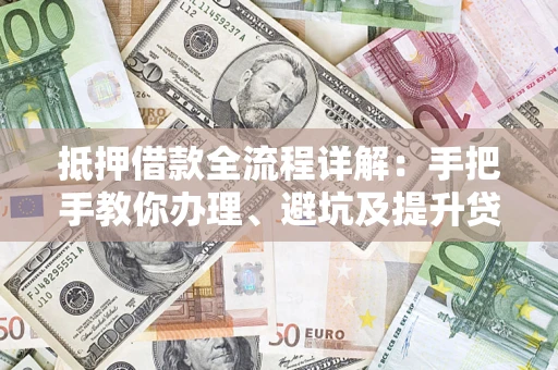 济南抵押借款全流程详解：手把手教你办理、避坑及提升贷款额度