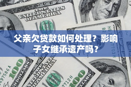 济南父亲欠贷款如何处理？影响子女继承遗产吗？
